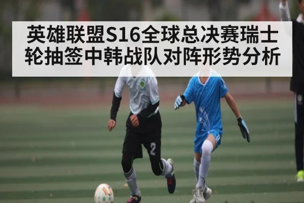 英雄联盟S16全球总决赛瑞士轮抽签中韩战队对阵形势分析