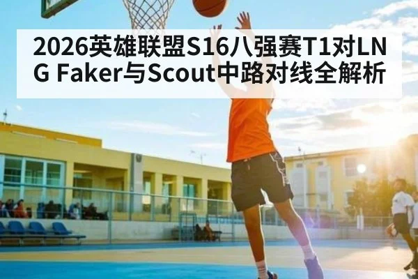 2026英雄联盟S16八强赛T1对LNG Faker与Scout中路对线全解析