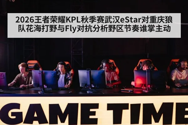 2026王者荣耀KPL秋季赛武汉eStar对重庆狼队花海打野与Fly对抗分析野区节奏谁掌主动