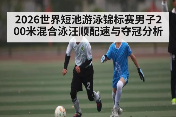 2026世界短池游泳锦标赛男子200米混合泳汪顺配速与夺冠分析